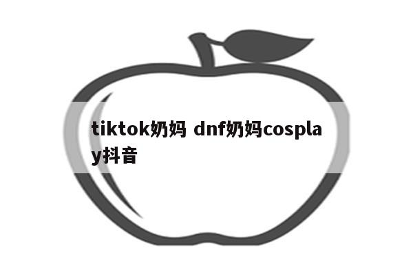 tiktok奶妈 dnf奶妈cosplay抖音