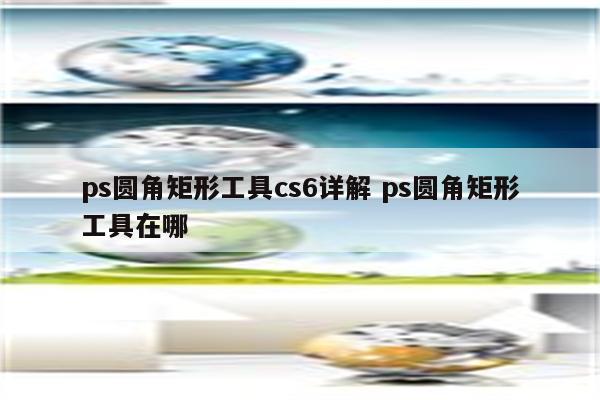 ps圆角矩形工具cs6详解 ps圆角矩形工具在哪