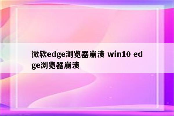 微软edge浏览器崩溃 win10 edge浏览器崩溃