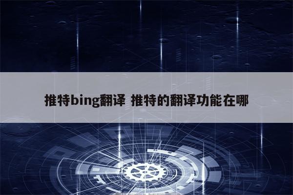 推特bing翻译 推特的翻译功能在哪