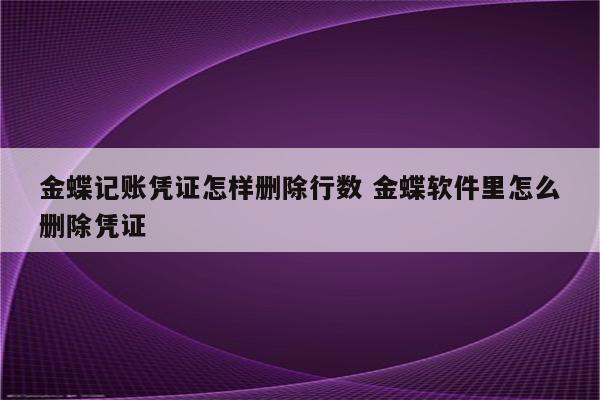 金蝶记账凭证怎样删除行数 金蝶软件里怎么删除凭证