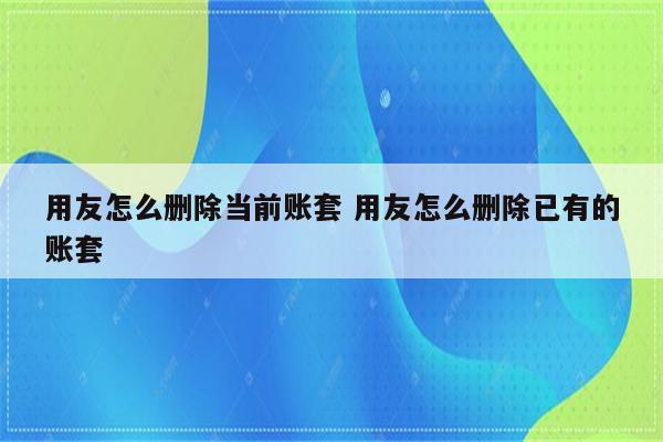 用友怎么删除当前账套 用友怎么删除已有的账套
