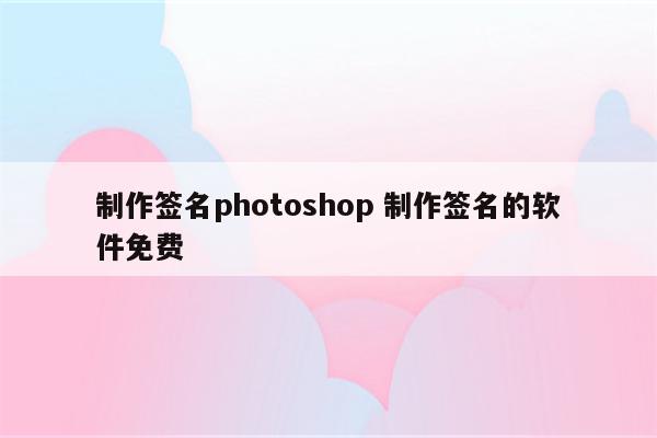 制作签名photoshop 制作签名的软件免费