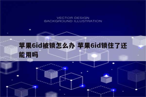 苹果6id被锁怎么办 苹果6id锁住了还能用吗