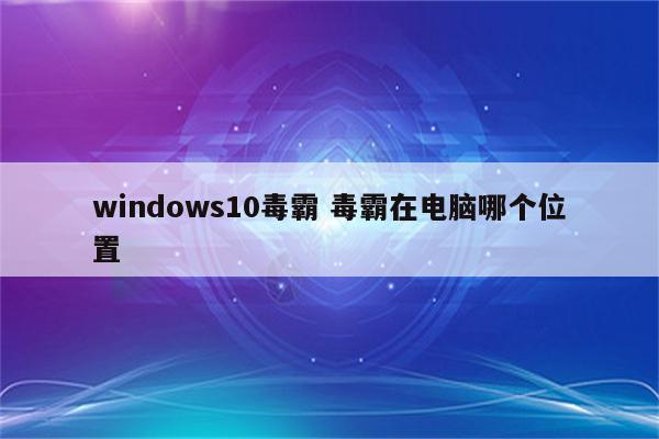 windows10毒霸 毒霸在电脑哪个位置