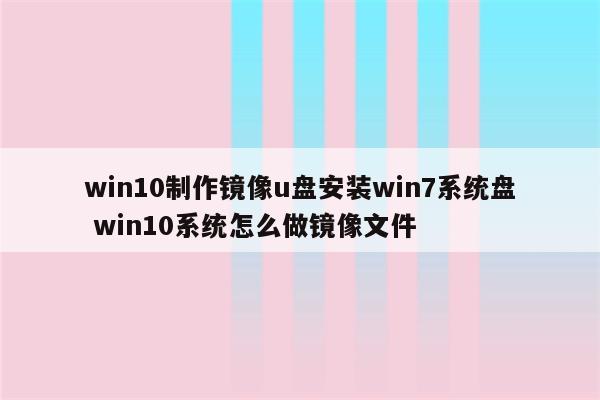 win10制作镜像u盘安装win7系统盘 win10系统怎么做镜像文件