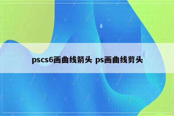 pscs6画曲线箭头 ps画曲线剪头