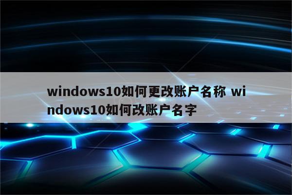 windows10如何更改账户名称 windows10如何改账户名字