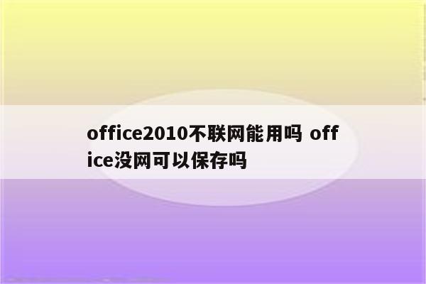 office2010不联网能用吗 office没网可以保存吗