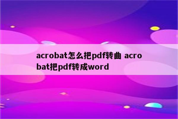 acrobat怎么把pdf转曲 acrobat把pdf转成word