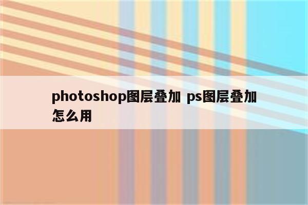 photoshop图层叠加 ps图层叠加怎么用