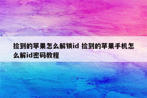 捡到的苹果怎么解锁id 捡到的苹果手机怎么解id密码教程