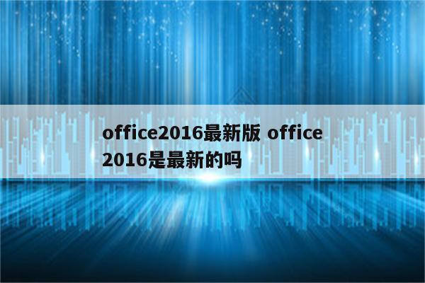 office2016最新版 office2016是最新的吗