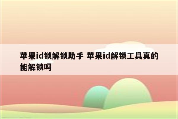 苹果id锁解锁助手 苹果id解锁工具真的能解锁吗