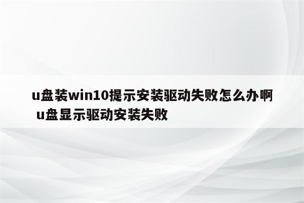 u盘装win10提示安装驱动失败怎么办啊 u盘显示驱动安装失败
