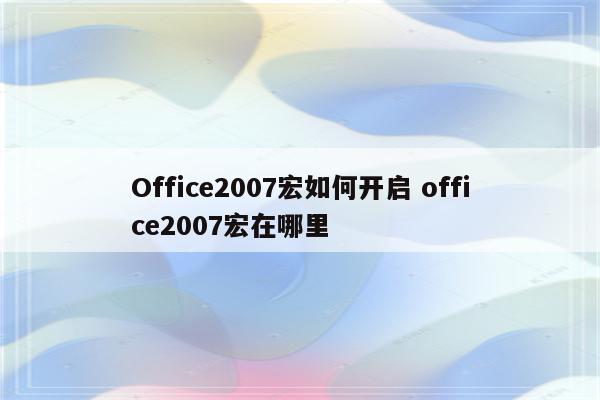 Office2007宏如何开启 office2007宏在哪里