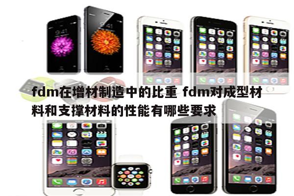 fdm在增材制造中的比重 fdm对成型材料和支撑材料的性能有哪些要求