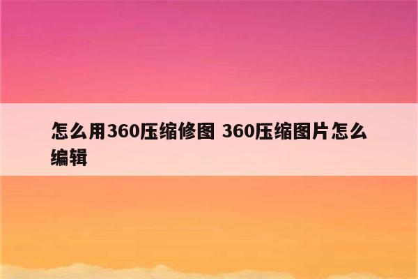 怎么用360压缩修图 360压缩图片怎么编辑