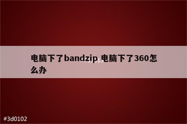 电脑下了bandzip 电脑下了360怎么办