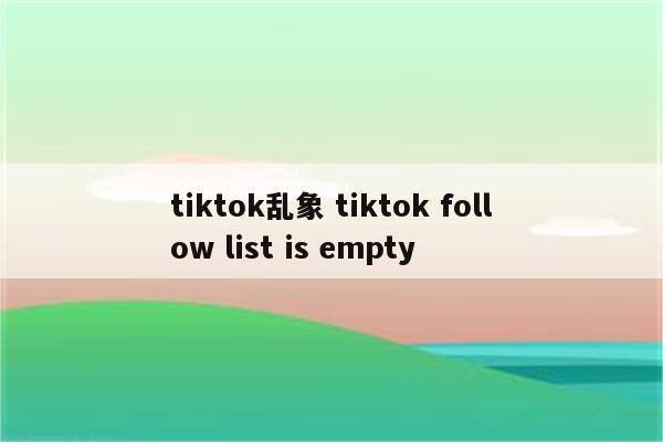 tiktok乱象 tiktok follow list is empty