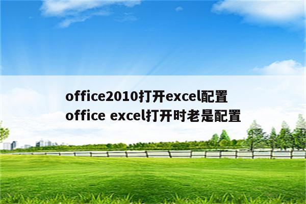 office2010打开excel配置 office excel打开时老是配置