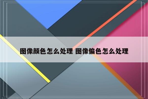 图像颜色怎么处理 图像偏色怎么处理