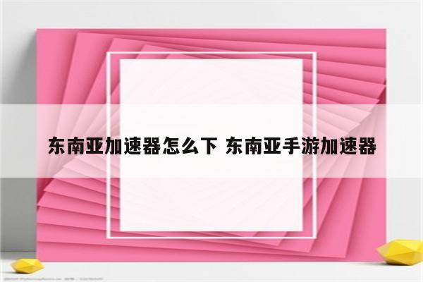 东南亚加速器怎么下 东南亚手游加速器