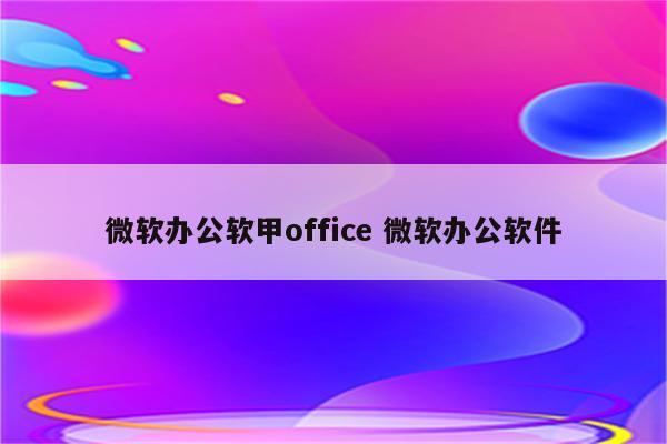 微软办公软甲office 微软办公软件