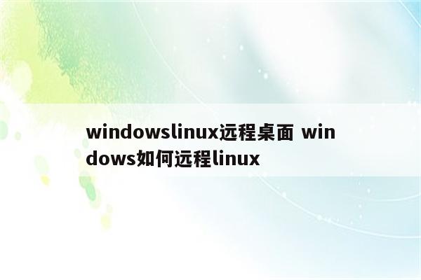 windowslinux远程桌面 windows如何远程linux