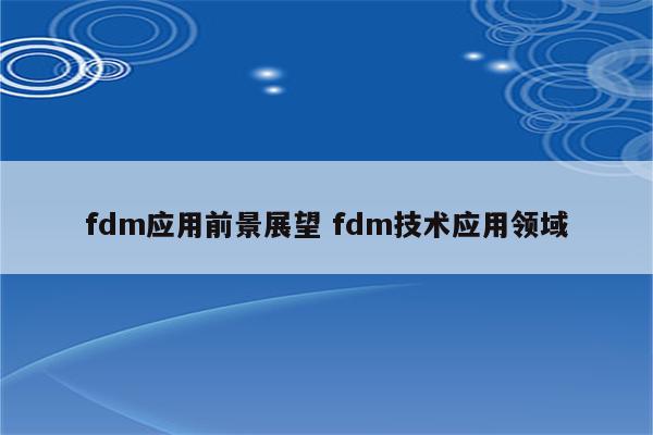fdm应用前景展望 fdm技术应用领域