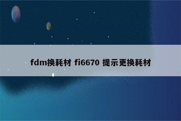fdm换耗材 fi6670 提示更换耗材