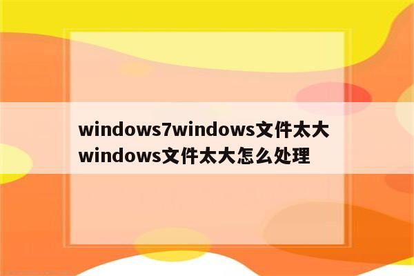 windows7windows文件太大 windows文件太大怎么处理