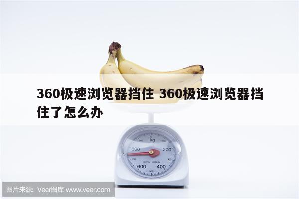 360极速浏览器挡住 360极速浏览器挡住了怎么办