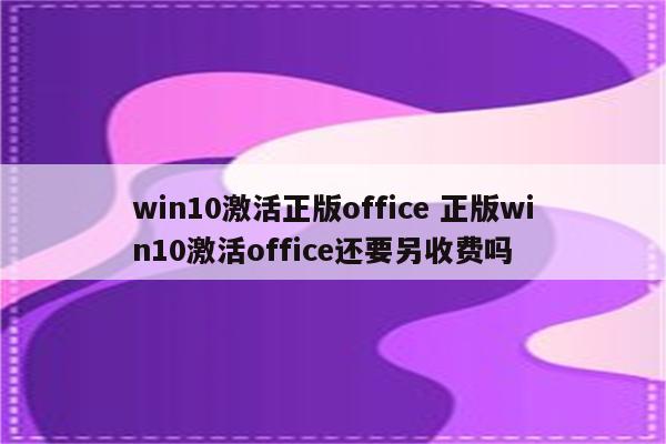 win10激活正版office 正版win10激活office还要另收费吗