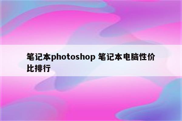 笔记本photoshop 笔记本电脑性价比排行