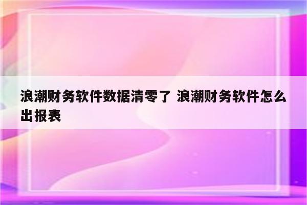 浪潮财务软件数据清零了 浪潮财务软件怎么出报表