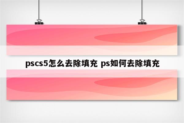 pscs5怎么去除填充 ps如何去除填充
