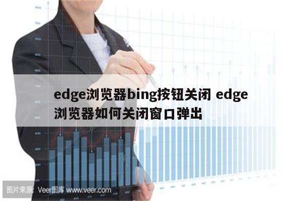 edge浏览器bing按钮关闭 edge浏览器如何关闭窗口弹出