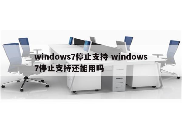 windows7停止支持 windows7停止支持还能用吗
