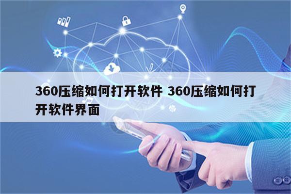 360压缩如何打开软件 360压缩如何打开软件界面