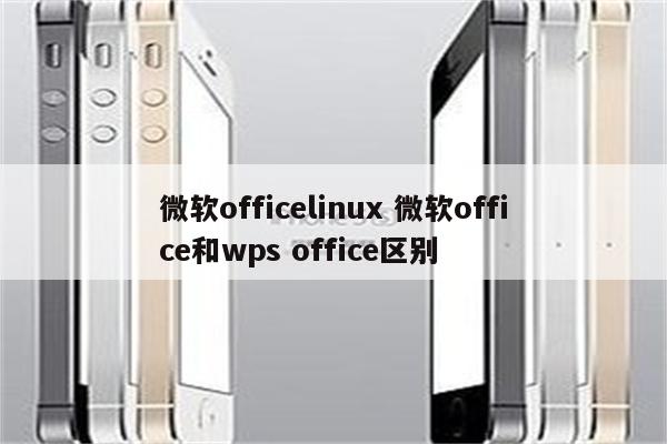微软officelinux 微软office和wps office区别