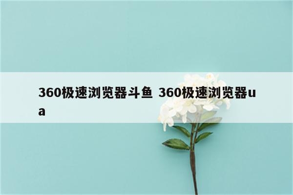 360极速浏览器斗鱼 360极速浏览器ua