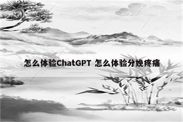 怎么体验ChatGPT 怎么体验分娩疼痛
