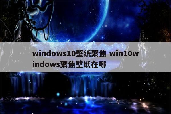 windows10壁纸聚焦 win10windows聚焦壁纸在哪