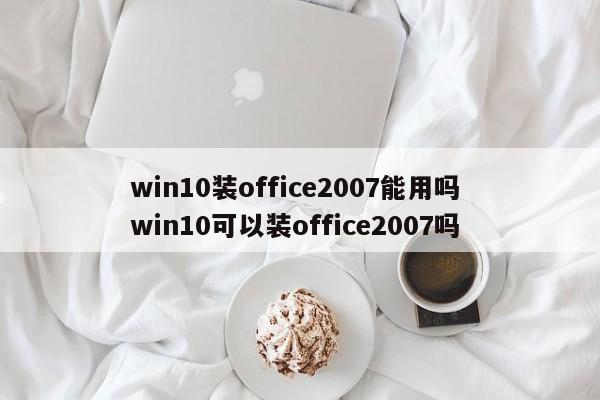 win10装office2007能用吗 win10可以装office2007吗