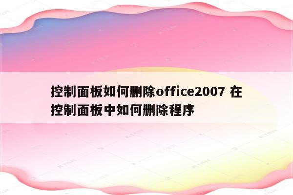 控制面板如何删除office2007 在控制面板中如何删除程序