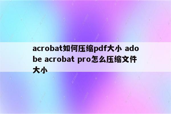 acrobat如何压缩pdf大小 adobe acrobat pro怎么压缩文件大小