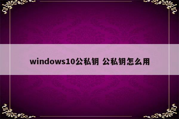 windows10公私钥 公私钥怎么用