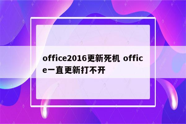 office2016更新死机 office一直更新打不开