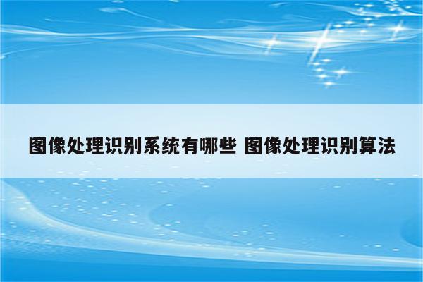 图像处理识别系统有哪些 图像处理识别算法